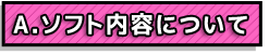 A.ソフトの内容について