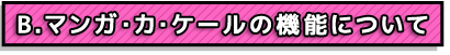 B.マンガ・カ・ケールの機能について