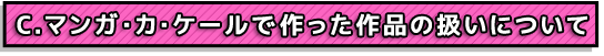 C.マンガ・カ・ケールで作った作品の扱いについて