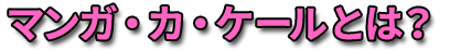 マンガ・カ・ケールとは？