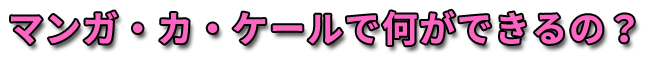 マンガ・カ・ケールで何ができるの？